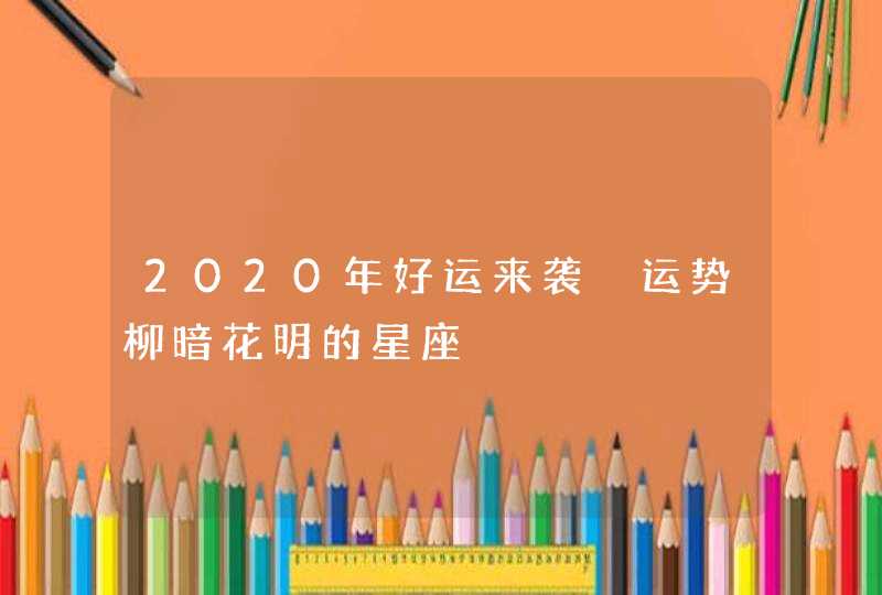 2020年好运来袭 运势柳暗花明的星座